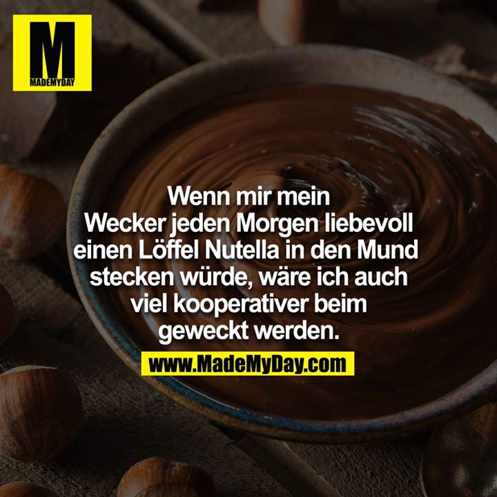 Wenn mir mein Wecker jeden Morgen liebevoll einen Löffel Nutella in den Mund stecken würde, wäre ich auch viel kooperativer beim geweckt werden.