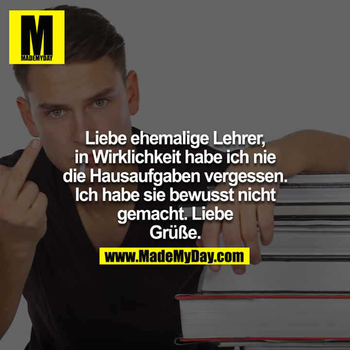 Liebe ehemalige Lehrer, in Wirklichkeit habe ich nie die Hausaufgaben vergessen. Ich habe sie bewusst nicht gemacht. Liebe Grüße.