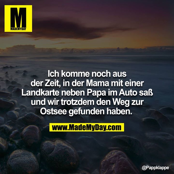 Ich komme noch aus der Zeit, in der Mama noch mit einer Landkarte neben Papa im Auto saß und wir trotzdem den Weg zur Ostsee gefunden haben. 