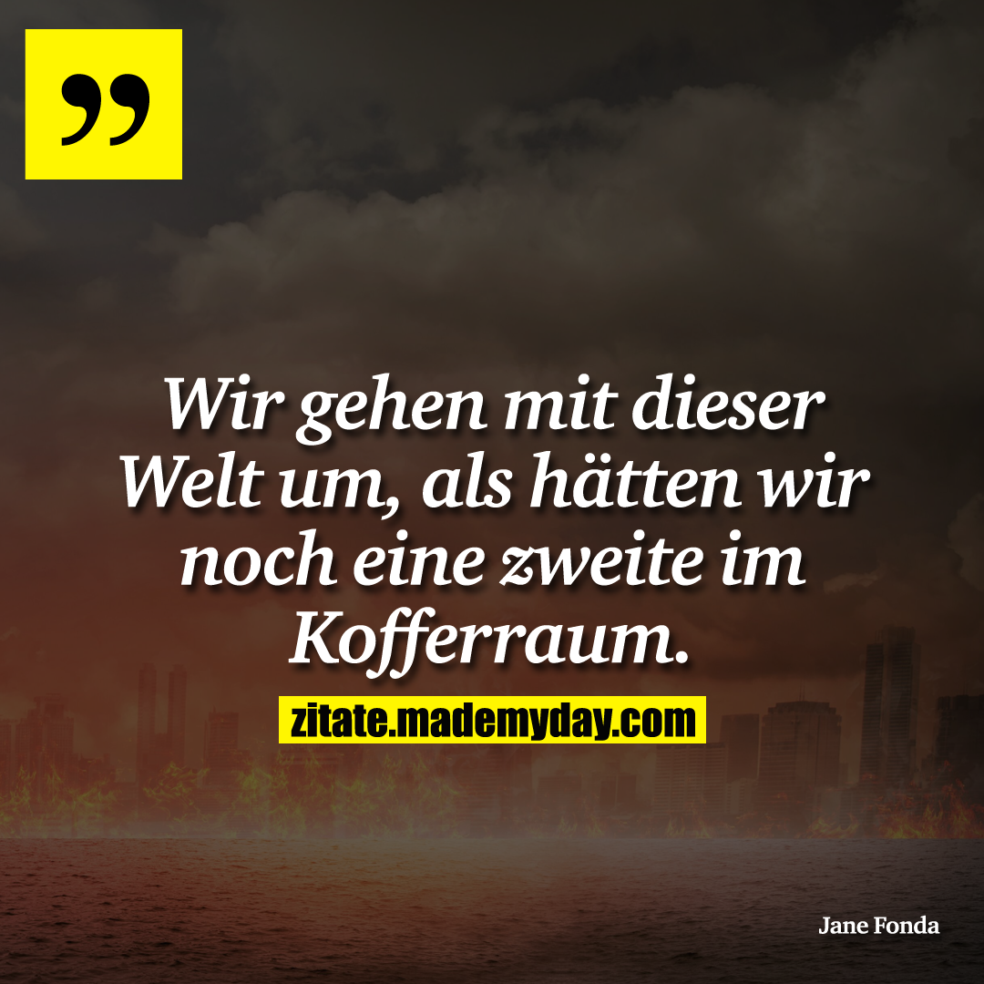 Wir gehen mit dieser Welt um, als hätten wir noch eine zweite im Kofferraum.