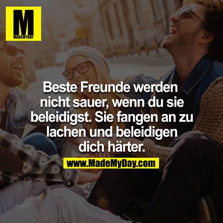 Beste Freunde werden nicht sauer, wenn du sie beleidigst, sie fangen an zu lachen und beleidigen dich härter.