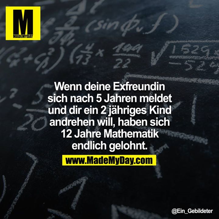 Wenn eine Exfreundin sich nach 5 Jahren meldet und dir ein 2 jähriges Kind andrehen will, haben sich 12 Jahre Mathematik endlich gelohnt.