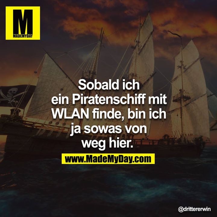 Sobald ich ein Piratenschiff mit WLAN finde, bin ich ja sowas von weg hier. 