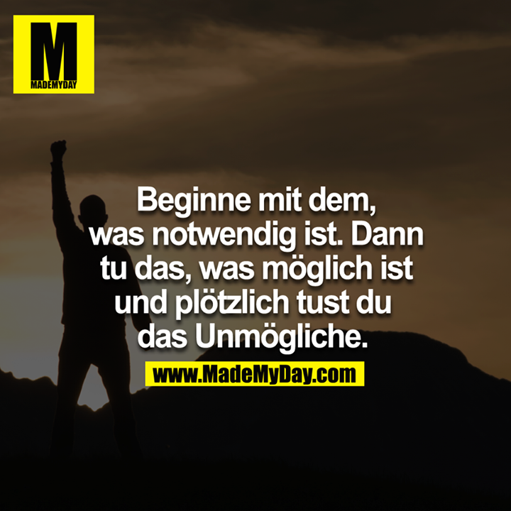 Beginne mit dem, was notwendig ist, dann tu das, was möglich ist und plötzlich tust du das Unmögliche. <br />
