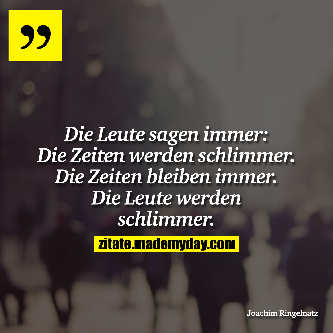 Die Leute sagen immer: Die Zeiten werden schlimmer. Die Zeiten bleiben immer. Die Leute werden schlimmer.