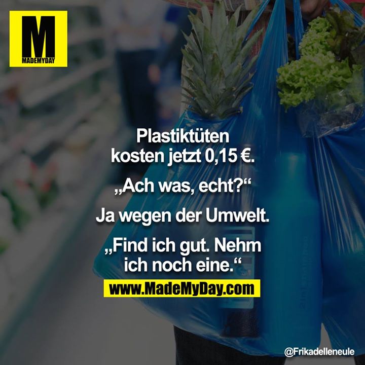 "Plastiktüten kosten jetzt 0,15€." - "Ach was, echt?" - "Ja wegen der Umwelt." - "Find ich gut. Nehm ich noch eine." 