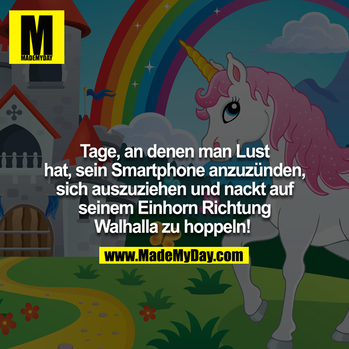 Tage, an denen man lust hat, sein Smartphone anzuzünden, sich auszuziehen und nackt auf seinem Einhorn Richtung Walhalla zuhoppeln! <br />
