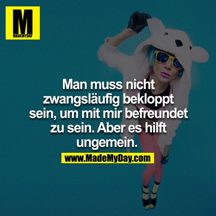 Man muss nicht zwangsläufig bekloppt sein, um mit mir befreundet zu sein. Aber es hilft ungemein. 