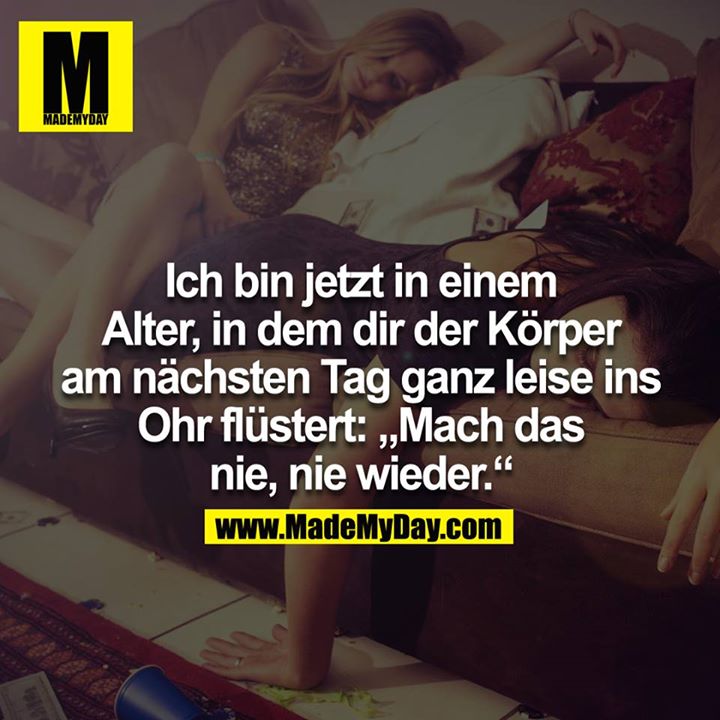 Ich bin jetzt in einem Alter, in dem dir der Körper am nächsten Tag ganz leise ins Ohr flüstert: Mach das nie, nie wieder.