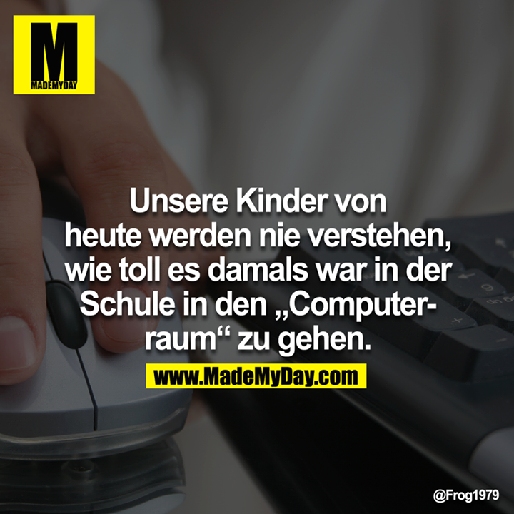 Unsere Kinder von heute werden nie verstehen, wie toll es damals war in der Schule in den "Computerraum" zu gehen.