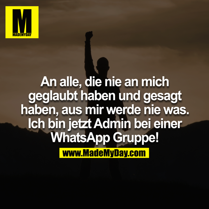 An alle, die nie an mich geglaubt haben und gesagt haben, aus mir werde nie was. Ich bin jetzt Admin bei einer WhatsApp Gruppe!