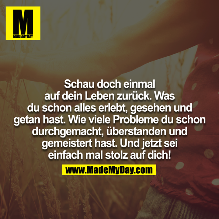 Schau doch einmal auf dein Leben zurück. Was du schon alles erlebt, gesehen und getan hast. Wie viele Probleme du schon durchgemacht, überstanden und gemeistert hast. Und jetzt sei einfach mal stolz auf dich!