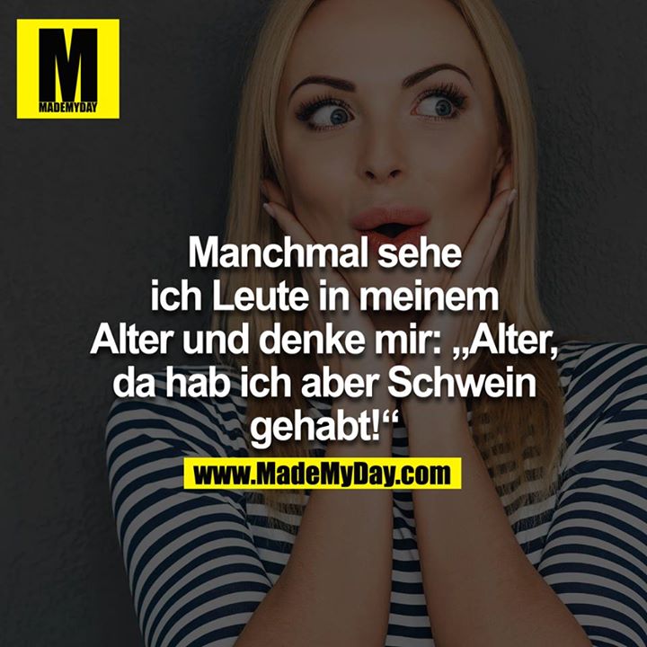 Manchmal sehe ich Leute in meinem Alter und denke mir: "Alter, da hab ich aber Schwein gehabt!"