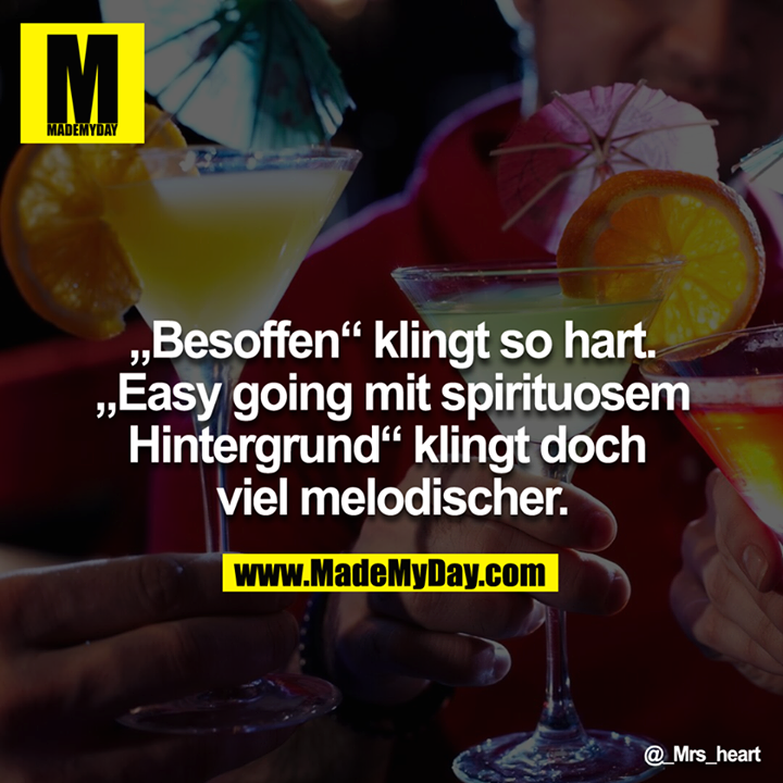 Besoffen klingt so hart. "Easy going mit Spirituosem Hintergrund" klingt doch viel melodischer.