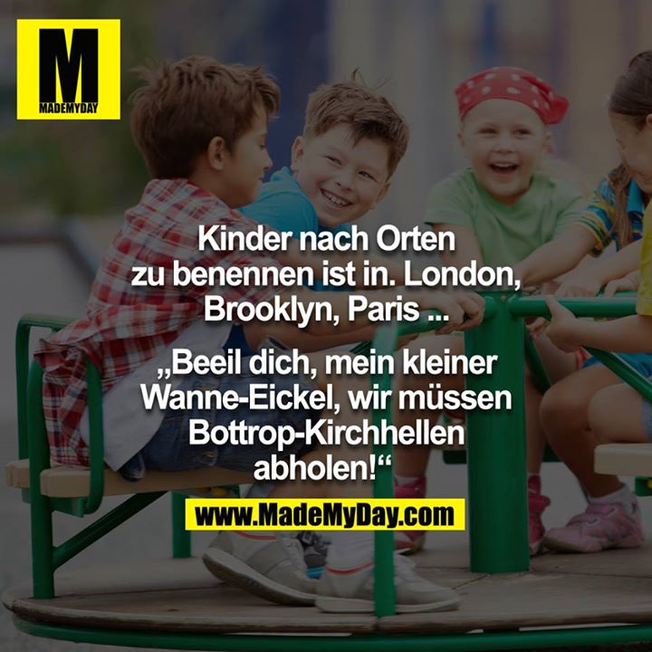 Kinder nach Orten zu benennen ist In. Londin, Brooklyn, Paris.... - "Beeil dich, mein kleiner Wanne-Eickel, wir müssen Bottrop-Kirchhellen abholen!" 