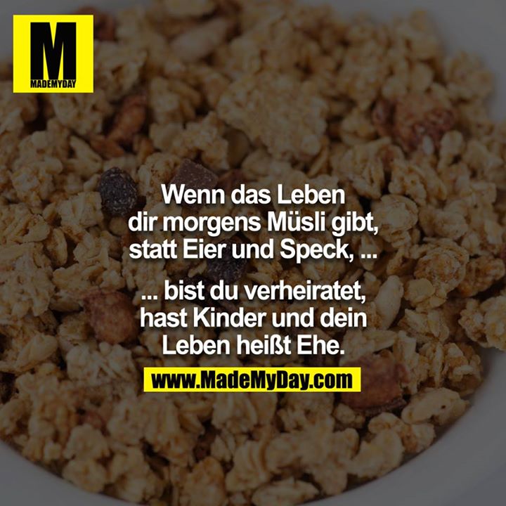 Wenn das Leben Dir morgens Müsli gibt, statt Eier und Speck,...<br />
<br />
...bist Du verheiratet, hast Kinder und Dein Leben heißt Ehe.<br />
