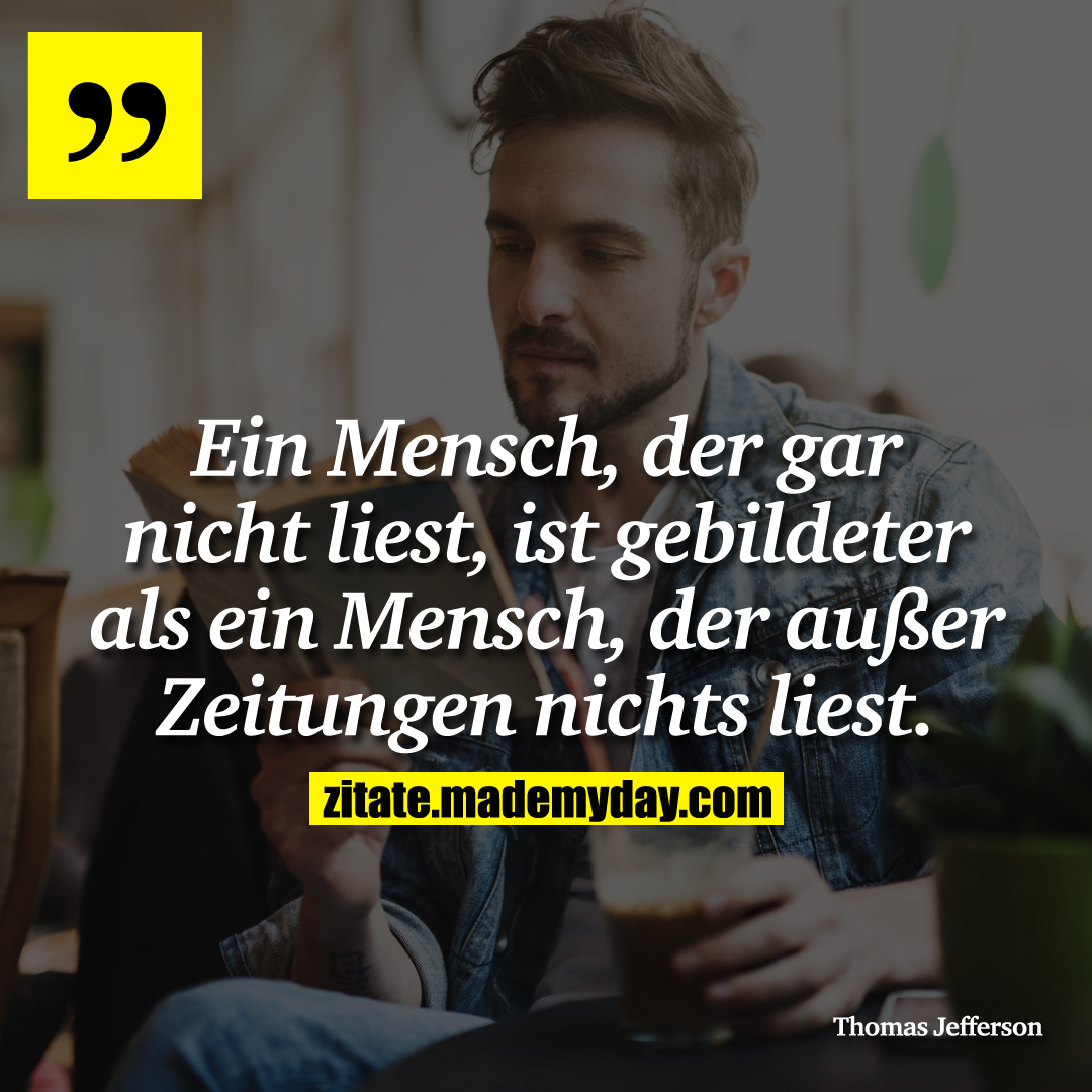 Ein Mensch, der gar nicht liest, ist gebildeter als ein Mensch, der außer Zeitungen nichts liest.