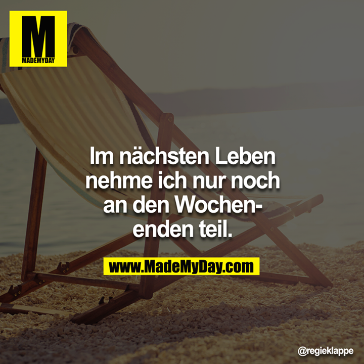 Im nächsten Leben nehme ich nur noch an den Wochenenden teil.<br />
