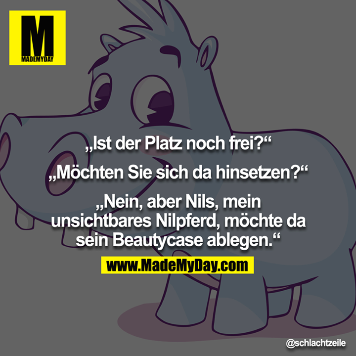 "Ist der Platz noch frei?" - "Möchten Sie sich da hinsetzen?" - "Nein, aber Nils, mein unsichtbares Nilpferd, möchte da sein Beautycase ablegen."<br />
