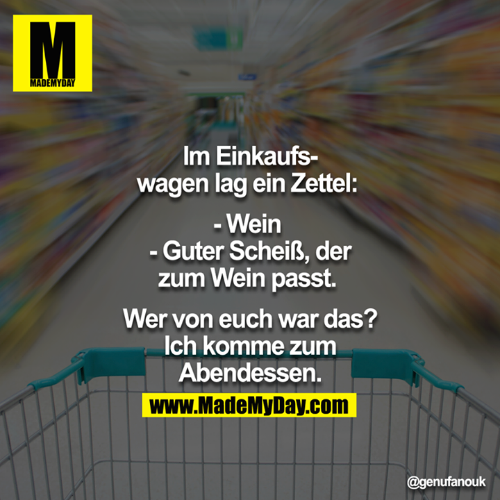 Im Einkaufswagen lag ein Zettel: <br />
- Wein <br />
- Guter Scheiß, der zum Wein passt. <br />
<br />
Wer von euch war das? Ich komme zum Abendessen.<br />

