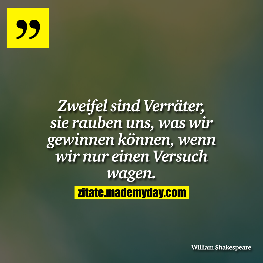 Zweifel sind Verräter, sie rauben uns, was wir gewinnen können, wenn wir nur einen Versuch wagen.