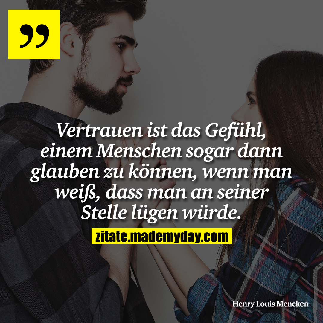 Vertrauen ist das Gefühl, einem Menschen sogar dann glauben zu können, wenn man weiß, dass man an seiner Stelle lügen würde.