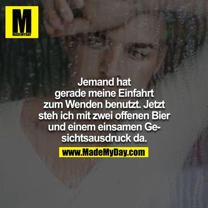 Jemand hat gerade meine Einfahrt zum umkehren benutzt, jetzt steh ich mit zwei offenen Bier und einem einsamen Gesichtsausdruck da.<br />

