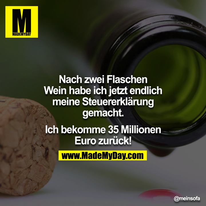Nach zwei Flaschen Wein habe ich jetzt endlich meine Steuererklärung gemacht.<br />
<br />
Ich bekomme 35 Millionen € zurück!