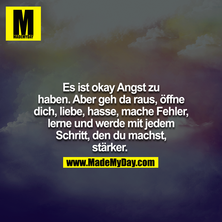 Es ist okay Angst zu haben. Aber geh da raus, öffne dich, liebe, hasse, mache Fehler, lerne und werde mit jedem Schritt, den du machst, stärker. <br />
