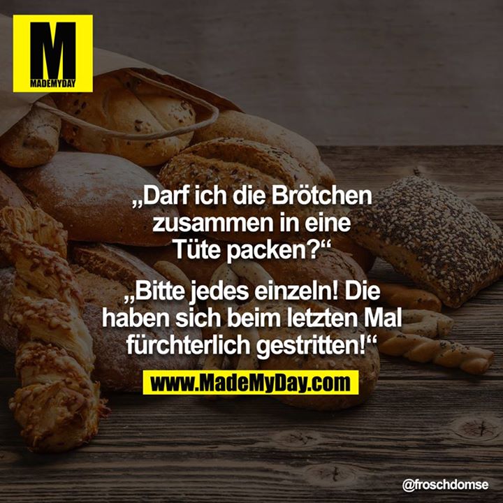 "Darf ich die Brötchen zusammen in eine Tüte packen?"<br />
"Bitte jedes einzeln! Die haben sich beim letzten Mal fürchterlich gestritten!"