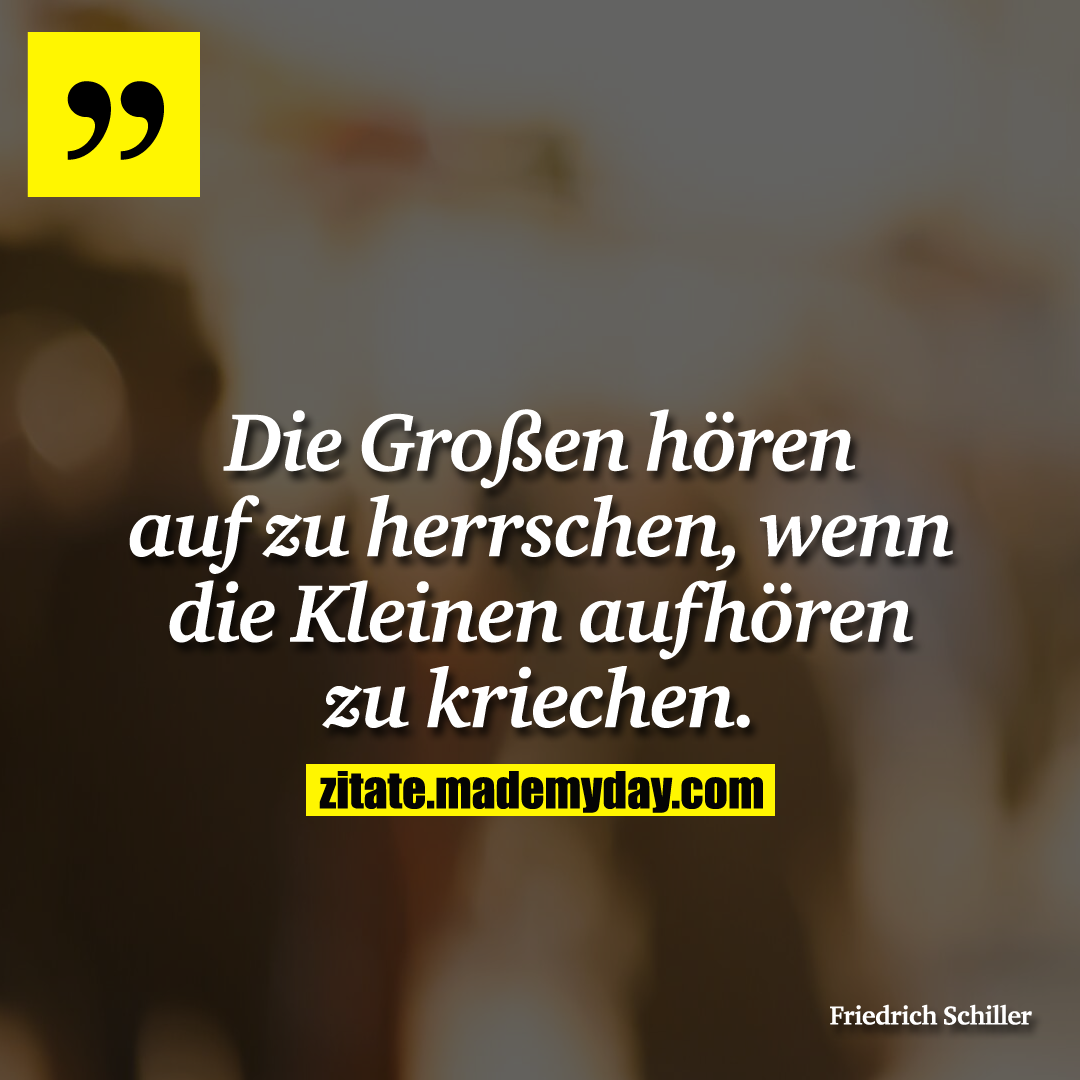Die Großen hören auf zu herrschen, wenn die Kleinen aufhören zu kriechen.