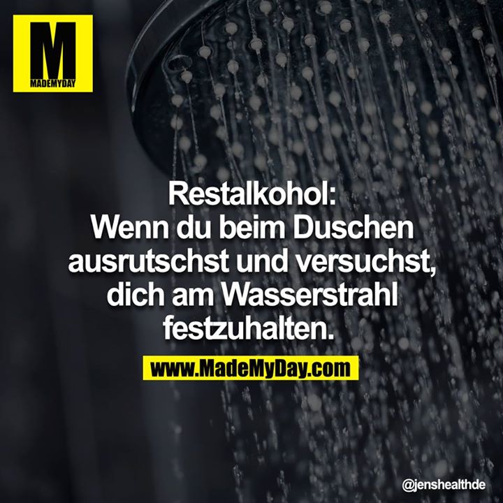 Restalkohol: Wenn du beim Duschen ausrutschst und versuchst, dich am Wasserstrahl festzuhalten. 