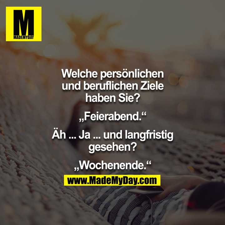 „Welche persönlichen und beruflichen Ziele haben Sie?“<br />
„Feierabend.“<br />
„Äh..Ja.. und langfristig gesehen?“<br />
„Wochenende.“<br />
