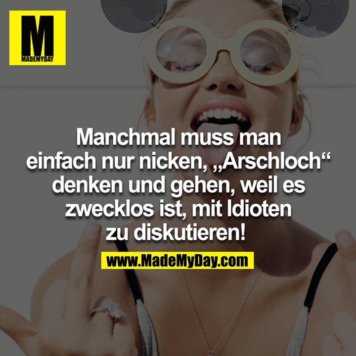 Manchmal muss man einfach nur nicken, Arschloch denken und gehen, weil es zwecklos ist, mit Idioten zu diskutieren! 