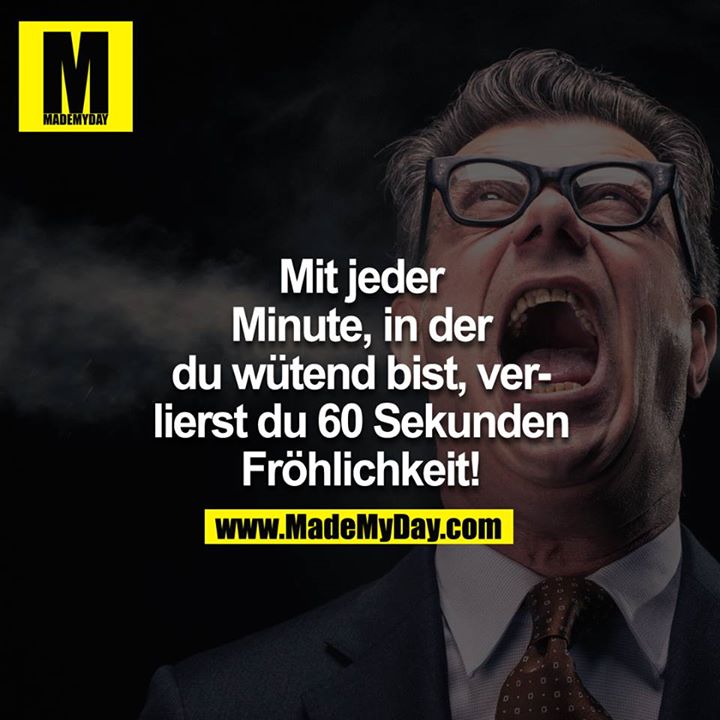 Mit jeder Minute, in der Du wütend bist, verlierst Du 60 Sekunden Fröhlichkeit!