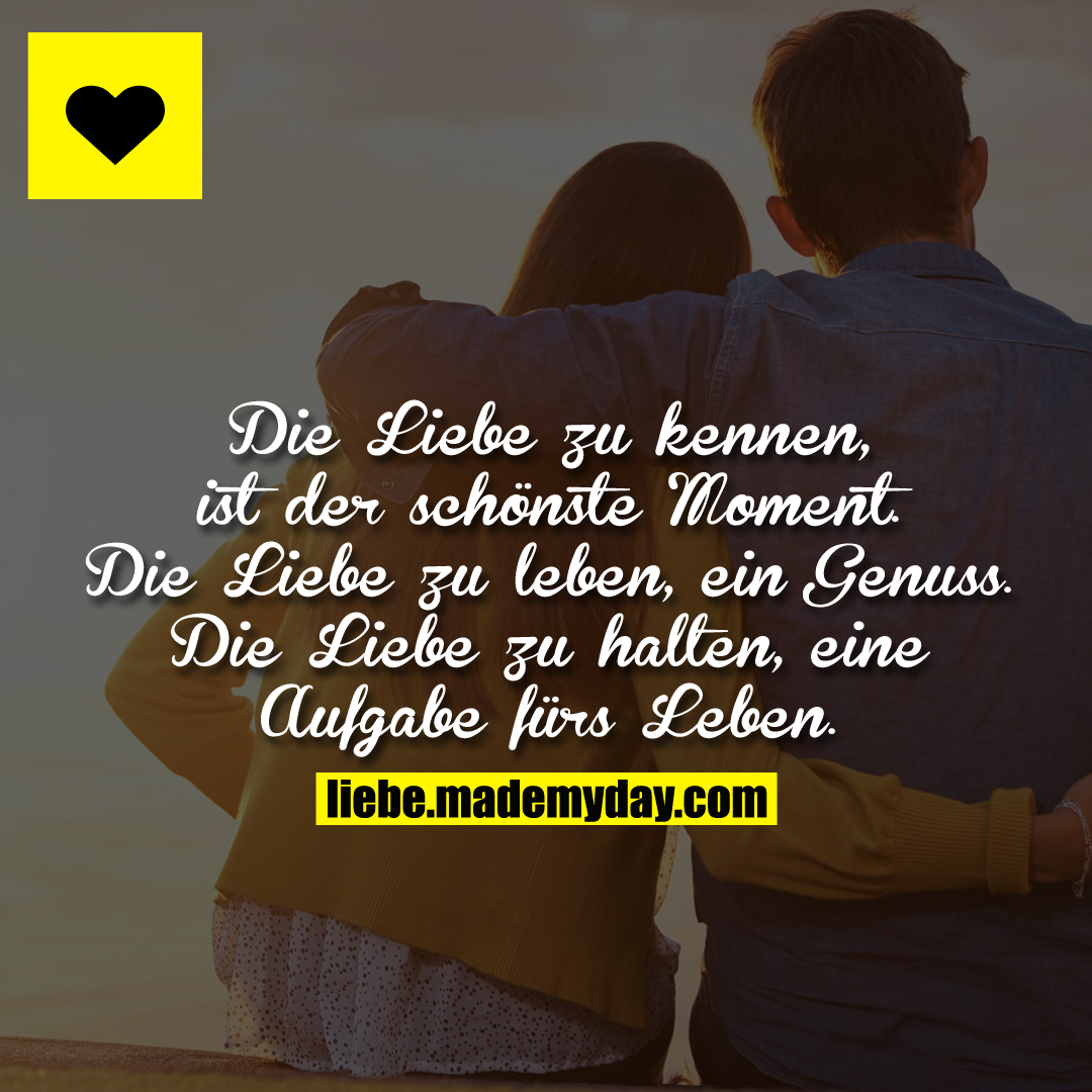 Die Liebe zu kennen, ist der schönste Moment. Die Liebe zu leben, ein Genuss. Die Liebe zu halten, eine Aufgabe fürs Leben.