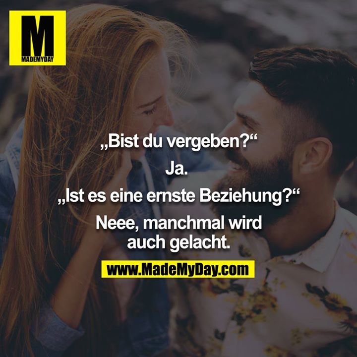 "Bist du vergeben?" - "Ja" - "Ist es eine ernste Beziehung?" - "Neee, manchmal wird auch gelacht."