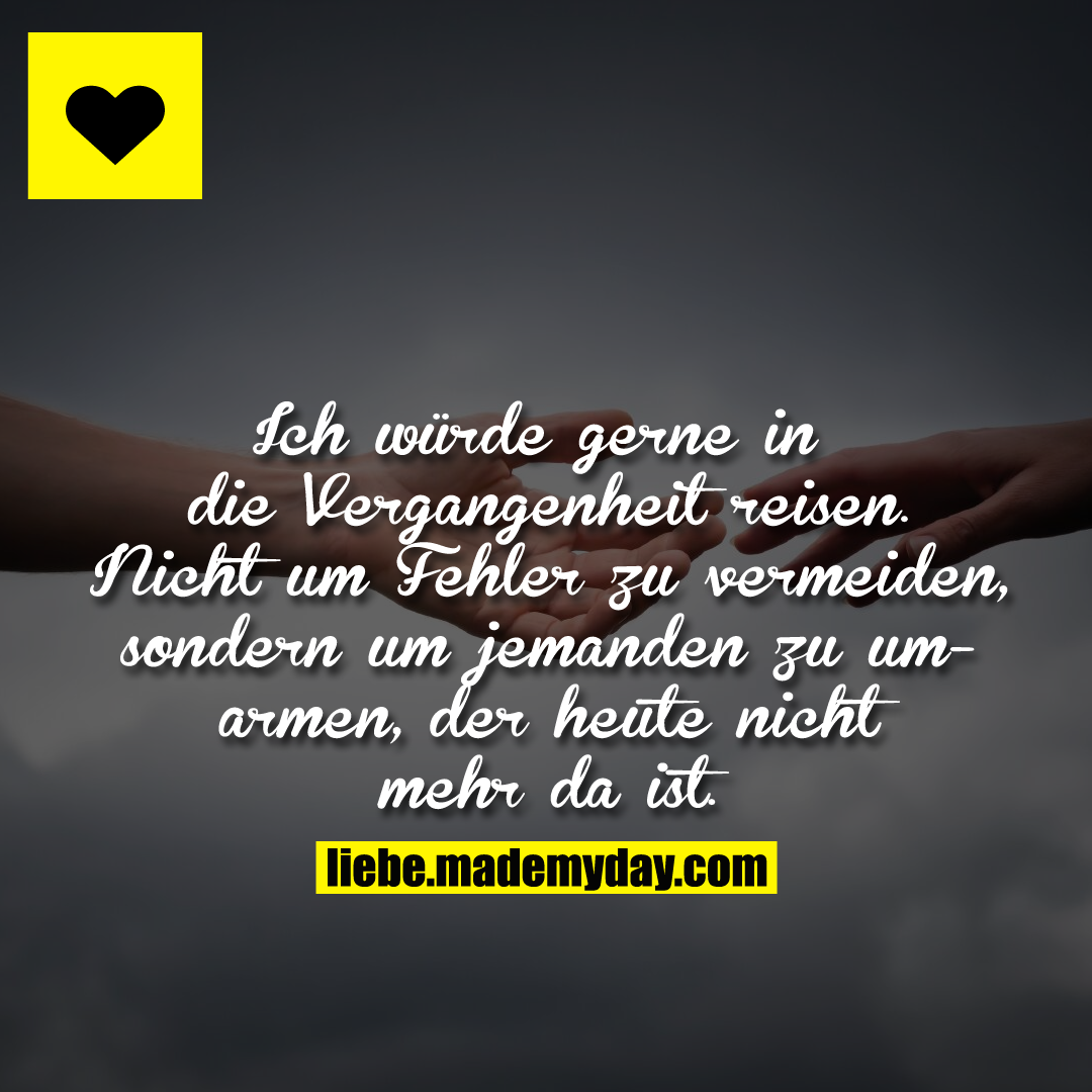 Ich würde gerne in die Vergangenheit reisen. Nicht um Fehler zu vermeiden, sondern um jemanden zu umarmen, der heute nicht mehr da ist.