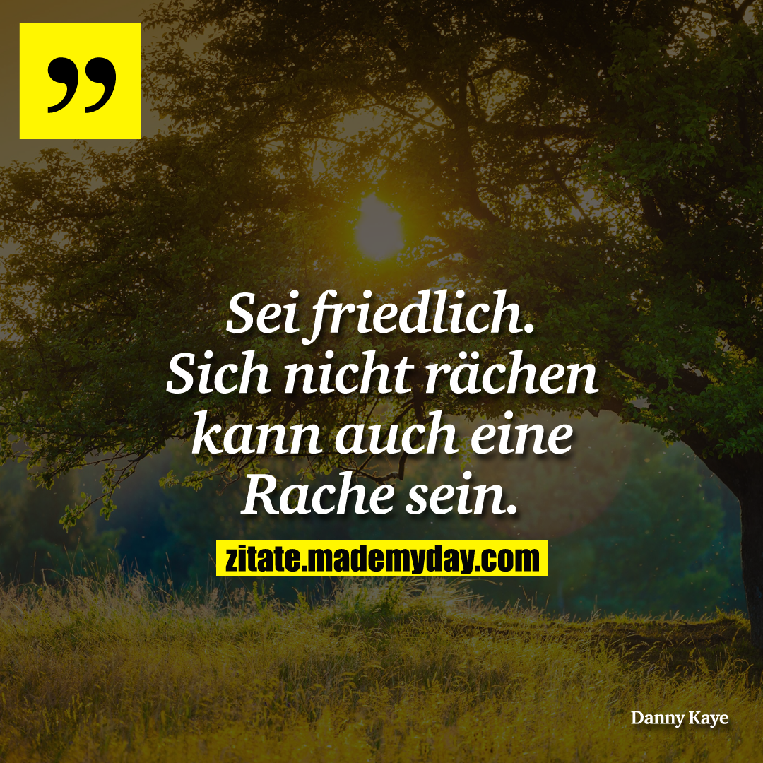 Sei friedlich. Sich nicht rächen kann auch eine Rache sein.