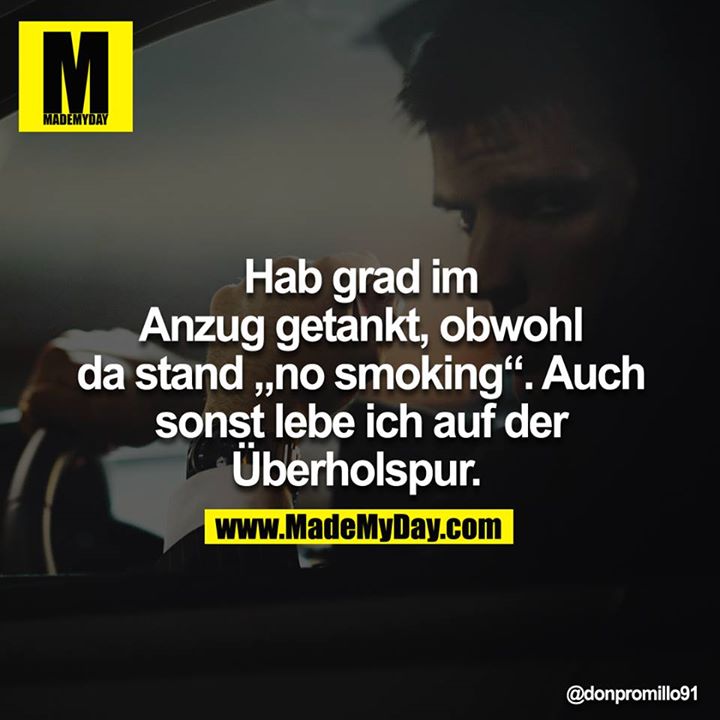 Hab grad im Anzug getankt, obwohl da stand "no smoking". Auch sonst lebe ich auf der Überholspur. 