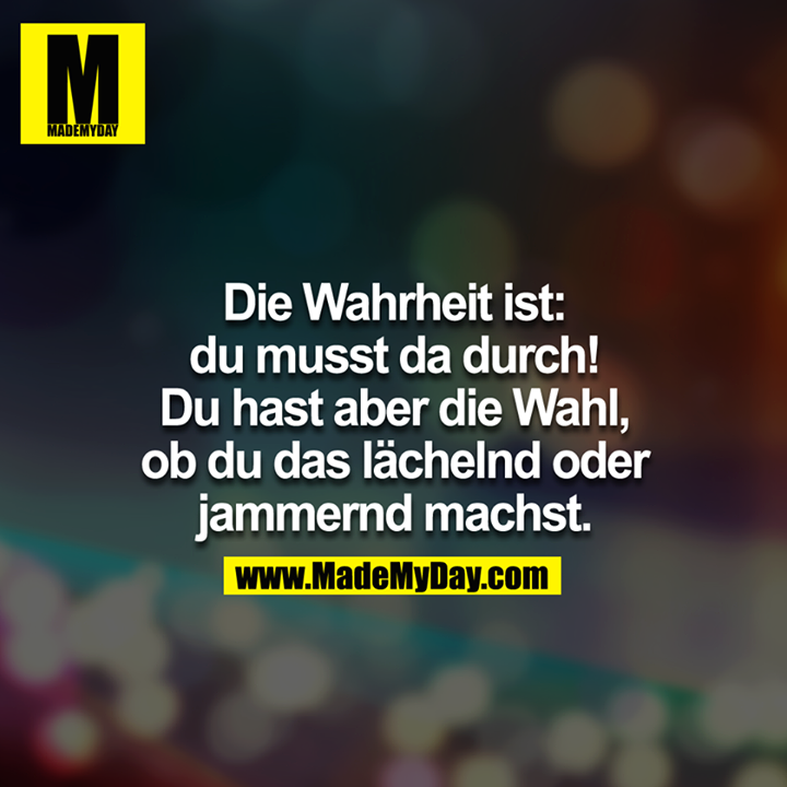 Die Wahrheit ist: Du musst da durch! Du hast aber die Wahl, ob du das lächelnd oder jammernd machst.