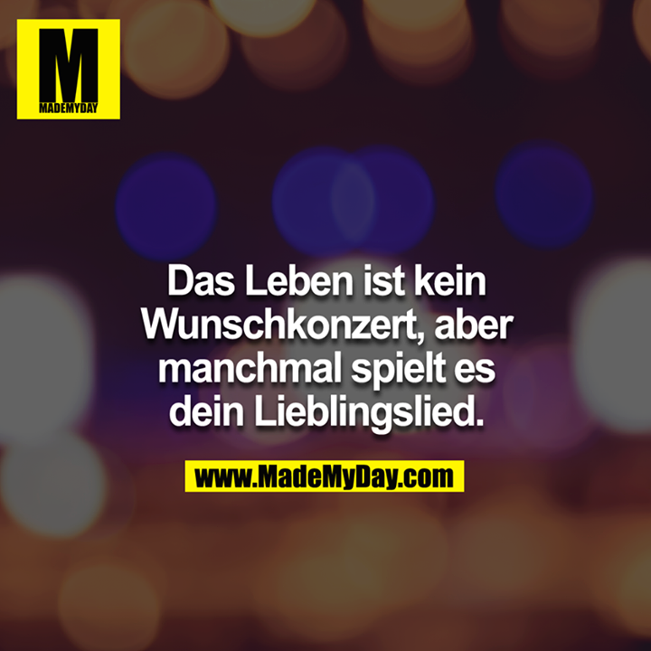 Das Leben ist kein Wunschkonzert, aber manchmal spielt es dein Lieblingslied.