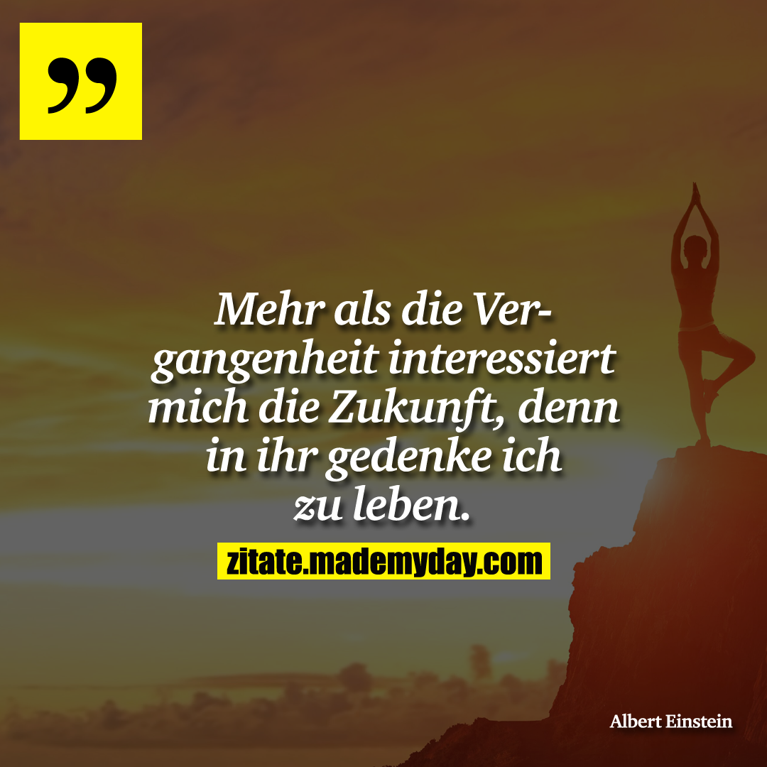 Mehr als die Vergangenheit interessiert mich die Zukunft, denn in ihr gedenke ich zu leben.