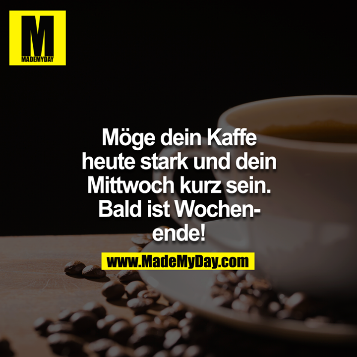 Möge dein Kaffe heute stark und dein Mittwoch kurz sein. Bald ist Wochenende