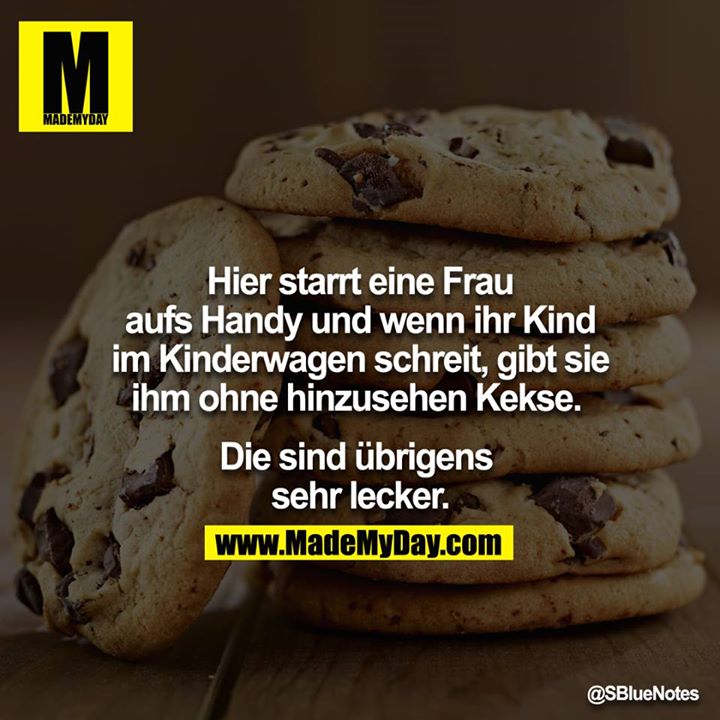 Hier starrt eine Frau aufs Handy & wenn ihr Kind im Kinderwagen schreit, gibt sie ihm ohne hinzusehen Kekse. <br />
Die sind übrigens sehr lecker.<br />
