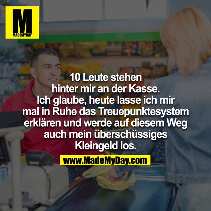 10 Leute stehen hinter mir an der Kasse. Ich glaube, heute lasse ich mir einmal in Ruhe das Treuepunktesystem erklären und werde auf diesem Weg auch mein überschüssiges Kleingeld los.<br />
