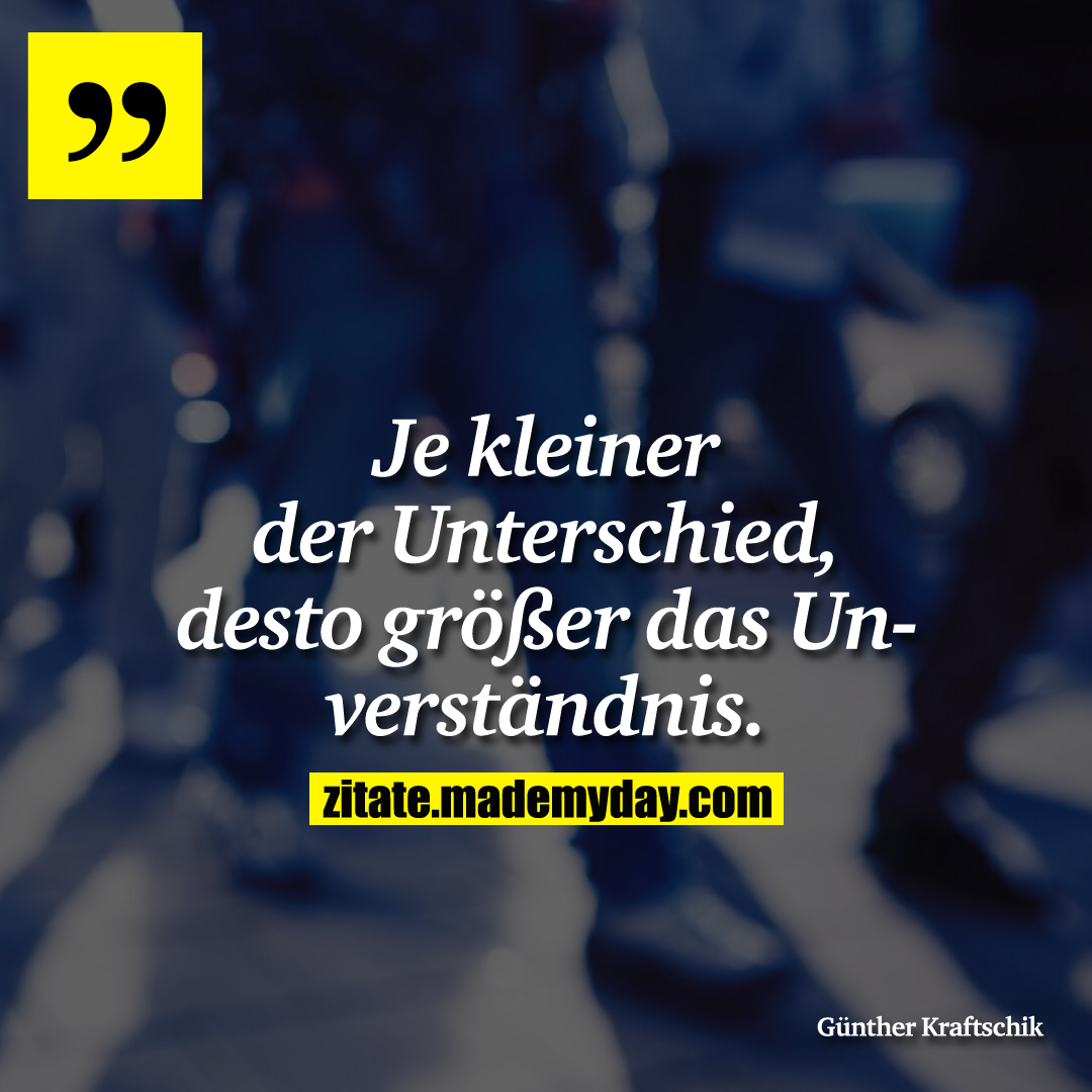 Je kleiner der Unterschied, desto größer das Unverständnis.