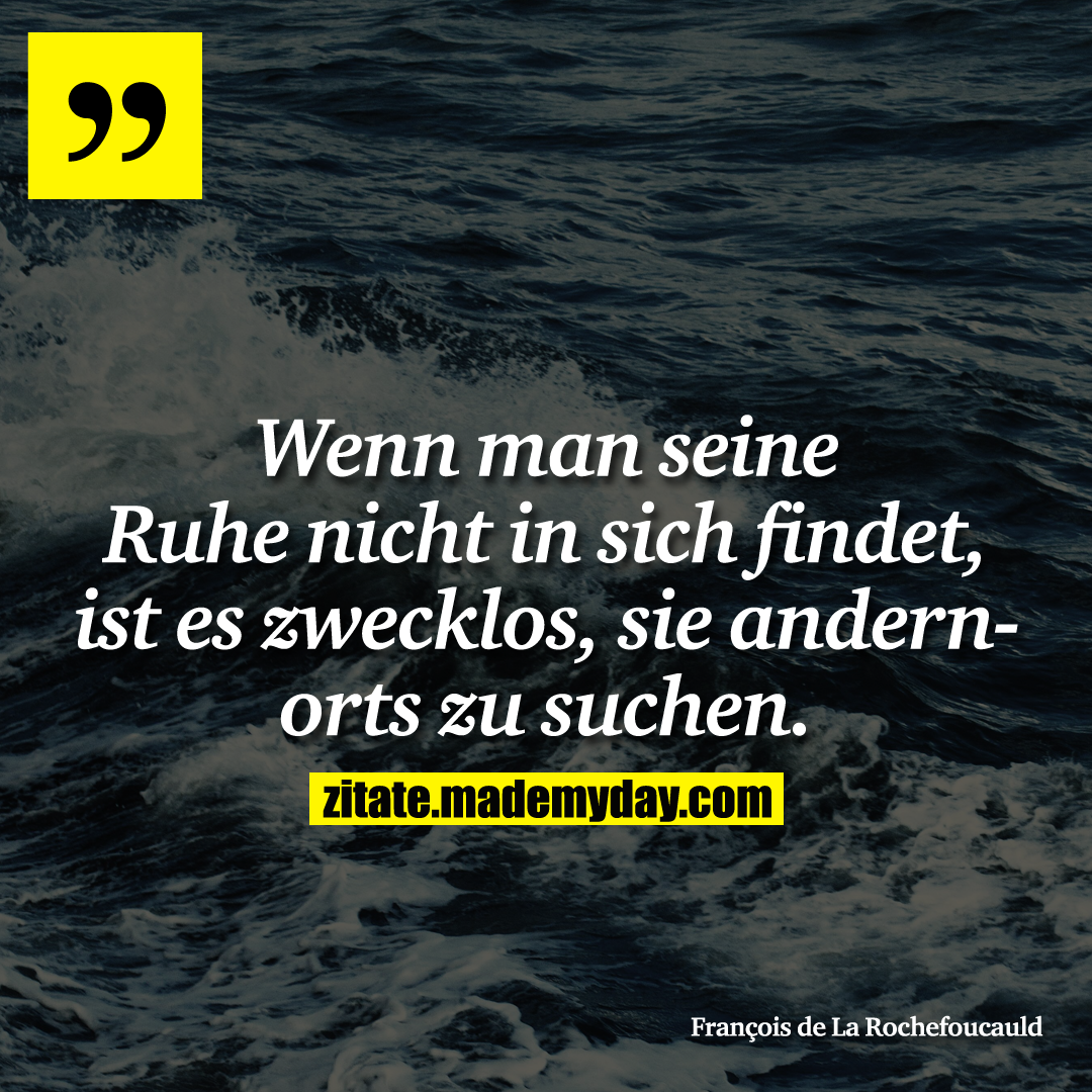 Wenn man seine Ruhe nicht in sich findet, ist es zwecklos, sie andernorts zu suchen.