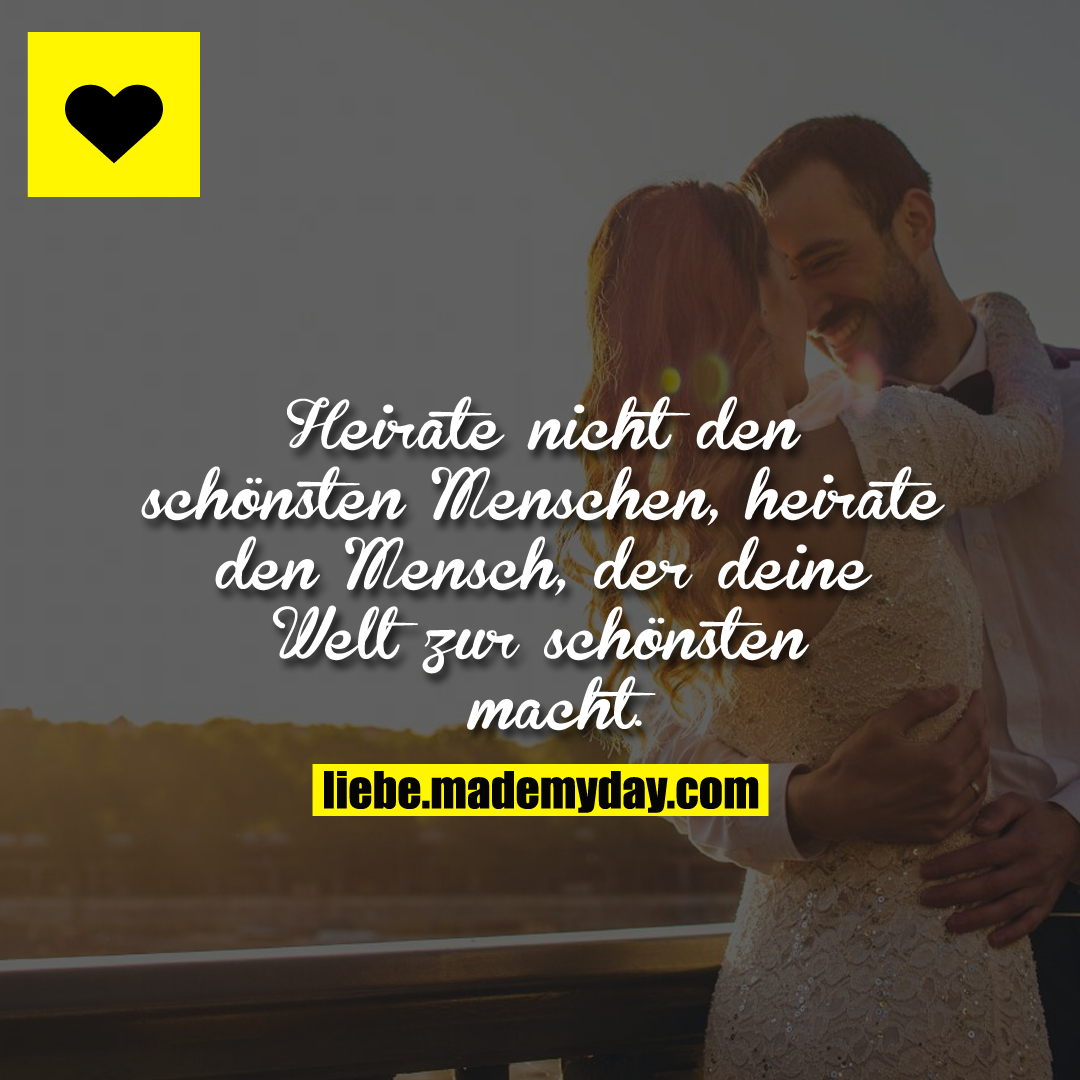 Heirate nicht den schönsten Menschen, heirate den Mensch, der deine Welt zur schönsten macht.
