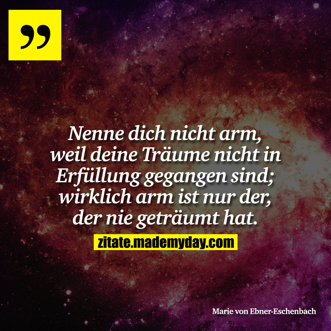 Nenne dich nicht arm, weil deine Träume nicht in Erfüllung gegangen sind; wirklich arm ist nur der, der nie geträumt hat.